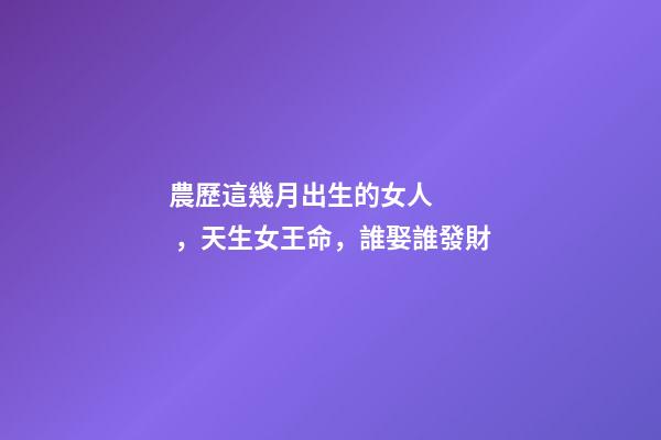 農歷這幾月出生的女人，天生女王命，誰娶誰發財